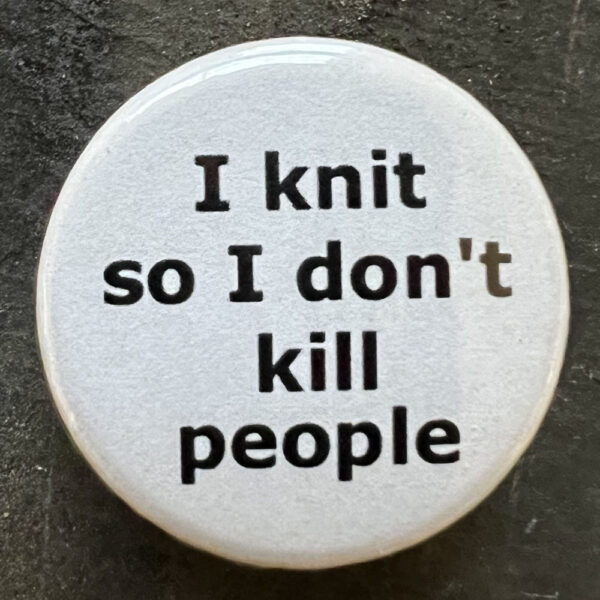Pin badge with the words I knit so I don't kill people. Black text, white background.